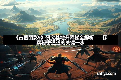 《古墓丽影9》研究基地升降梯全解析——探索秘密通道的关键一步